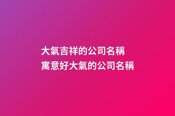 大氣吉祥的公司名稱 寓意好大氣的公司名稱